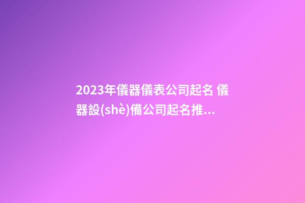 2023年儀器儀表公司起名 儀器設(shè)備公司起名推薦-第1張-公司起名-玄機(jī)派